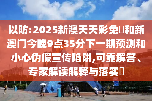 以防:2025新澳天天彩免費和新澳門今晚9點35分下一期預測和小心偽假宣傳陷阱,可靠解答、專家解讀解釋與落實?